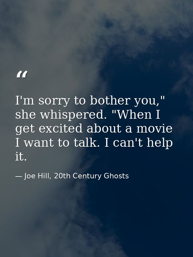 I'm sorry to bother you," she whispered. "When I get excited about a movie I want to talk. I can't help it. — Joe Hill, 20th Century Ghosts