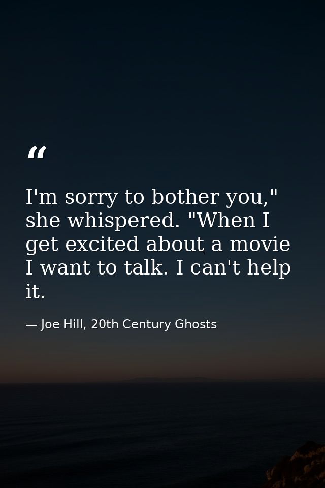 I'm sorry to bother you," she whispered. "When I get excited about a movie I want to talk. I can't help it. — Joe Hill, 20th Century Ghosts