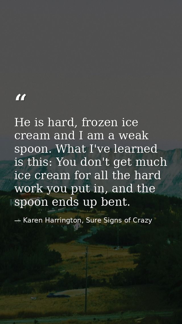 He is hard, frozen ice cream and I am a weak spoon. What I've learned is this: You don't get much ice cream for all the  — Karen Harrington, Sure Signs of Crazy