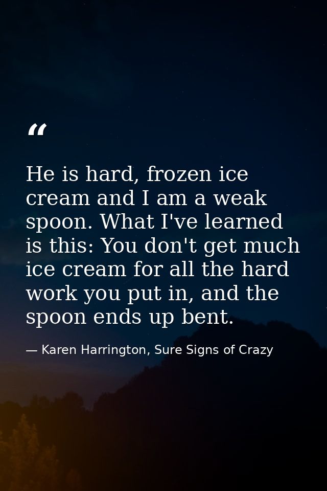He is hard, frozen ice cream and I am a weak spoon. What I've learned is this: You don't get much ice cream for all the  — Karen Harrington, Sure Signs of Crazy