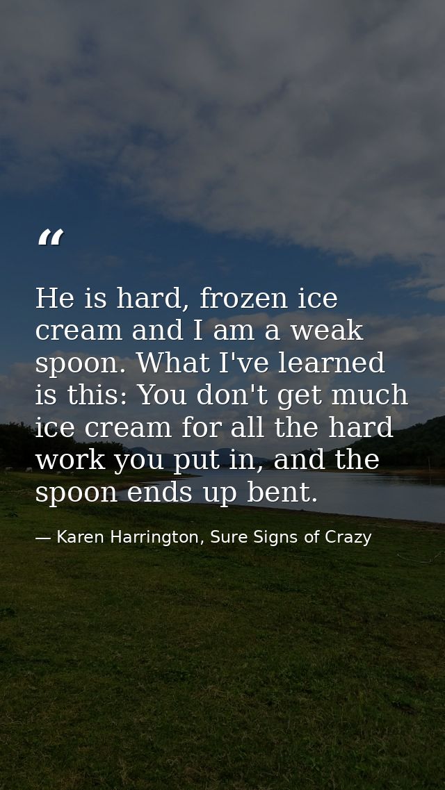 He is hard, frozen ice cream and I am a weak spoon. What I've learned is this: You don't get much ice cream for all the  — Karen Harrington, Sure Signs of Crazy