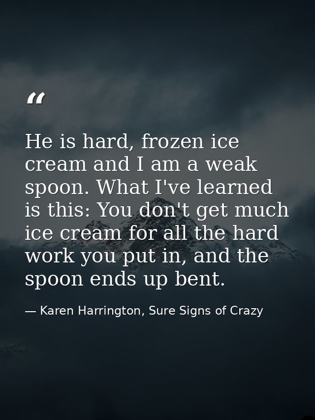 He is hard, frozen ice cream and I am a weak spoon. What I've learned is this: You don't get much ice cream for all the  — Karen Harrington, Sure Signs of Crazy