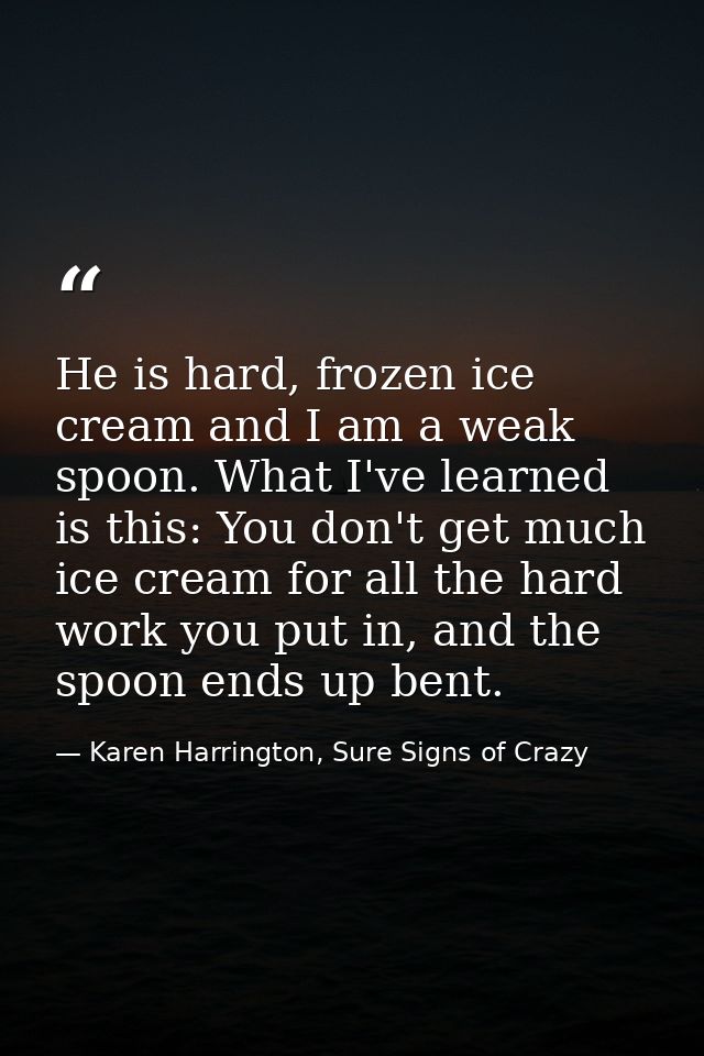 He is hard, frozen ice cream and I am a weak spoon. What I've learned is this: You don't get much ice cream for all the  — Karen Harrington, Sure Signs of Crazy