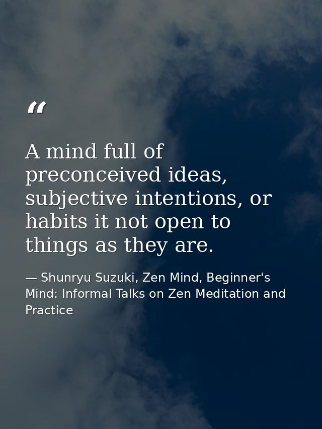 A mind full of preconceived ideas, subjective intentions, or habits it not open to things as they are. — Shunryu Suzuki, Zen Mind, Beginner's Mind: Informal Talks on Zen Meditation and Practice