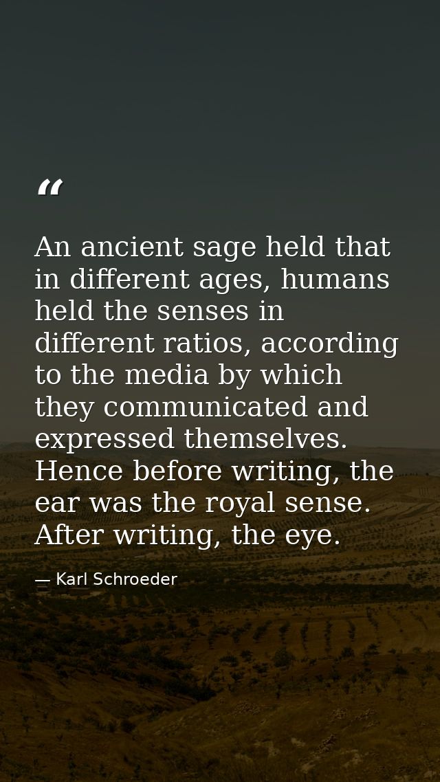 An ancient sage held that in different ages, humans held the senses in different ratios, according to the media by which — Karl Schroeder