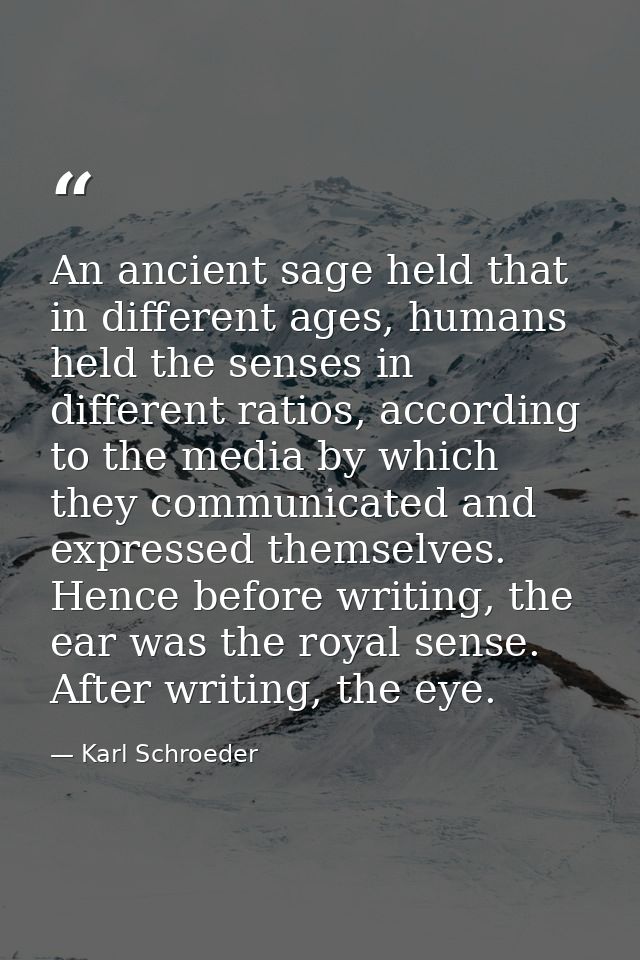 An ancient sage held that in different ages, humans held the senses in different ratios, according to the media by which — Karl Schroeder