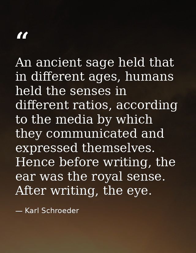 An ancient sage held that in different ages, humans held the senses in different ratios, according to the media by which — Karl Schroeder