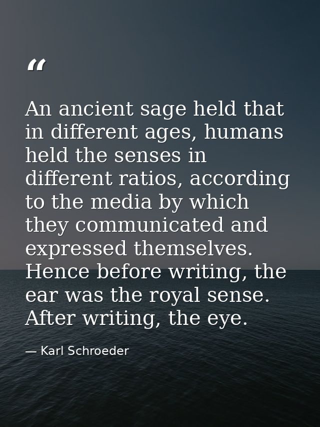 An ancient sage held that in different ages, humans held the senses in different ratios, according to the media by which — Karl Schroeder