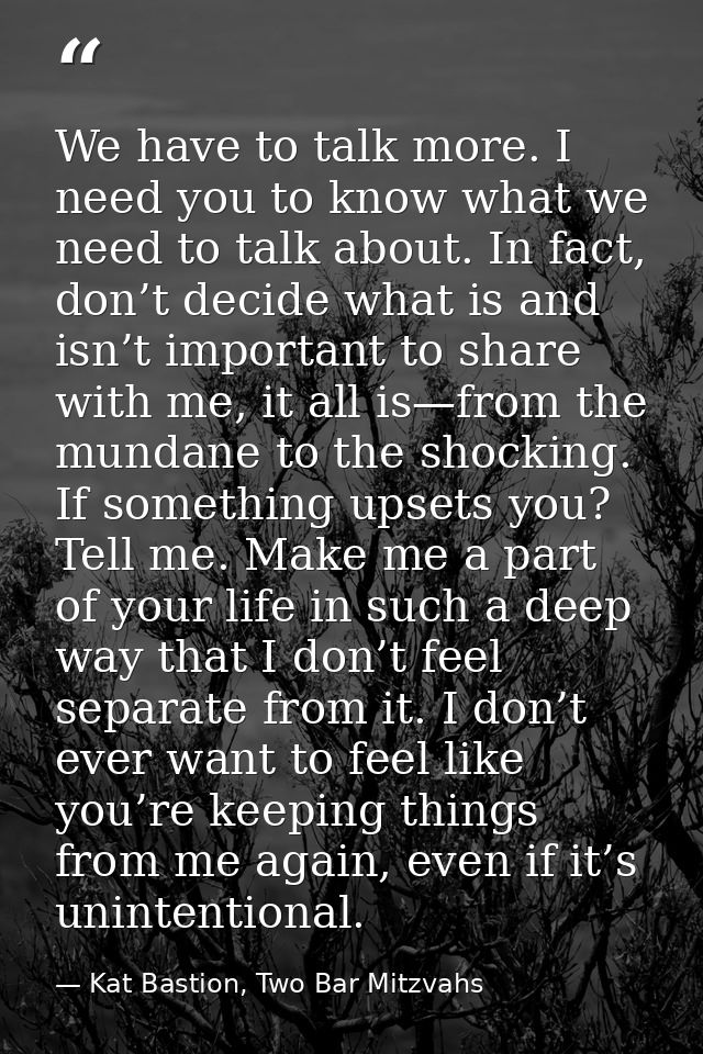 We have to talk more. I need you to know what we need to talk about. In fact, don’t decide what is and isn’t important t — Kat Bastion, Two Bar Mitzvahs