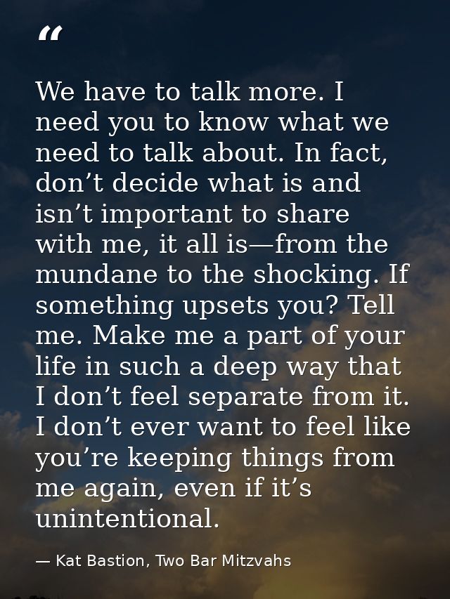 We have to talk more. I need you to know what we need to talk about. In fact, don’t decide what is and isn’t important t — Kat Bastion, Two Bar Mitzvahs