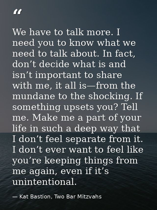 We have to talk more. I need you to know what we need to talk about. In fact, don’t decide what is and isn’t important t — Kat Bastion, Two Bar Mitzvahs