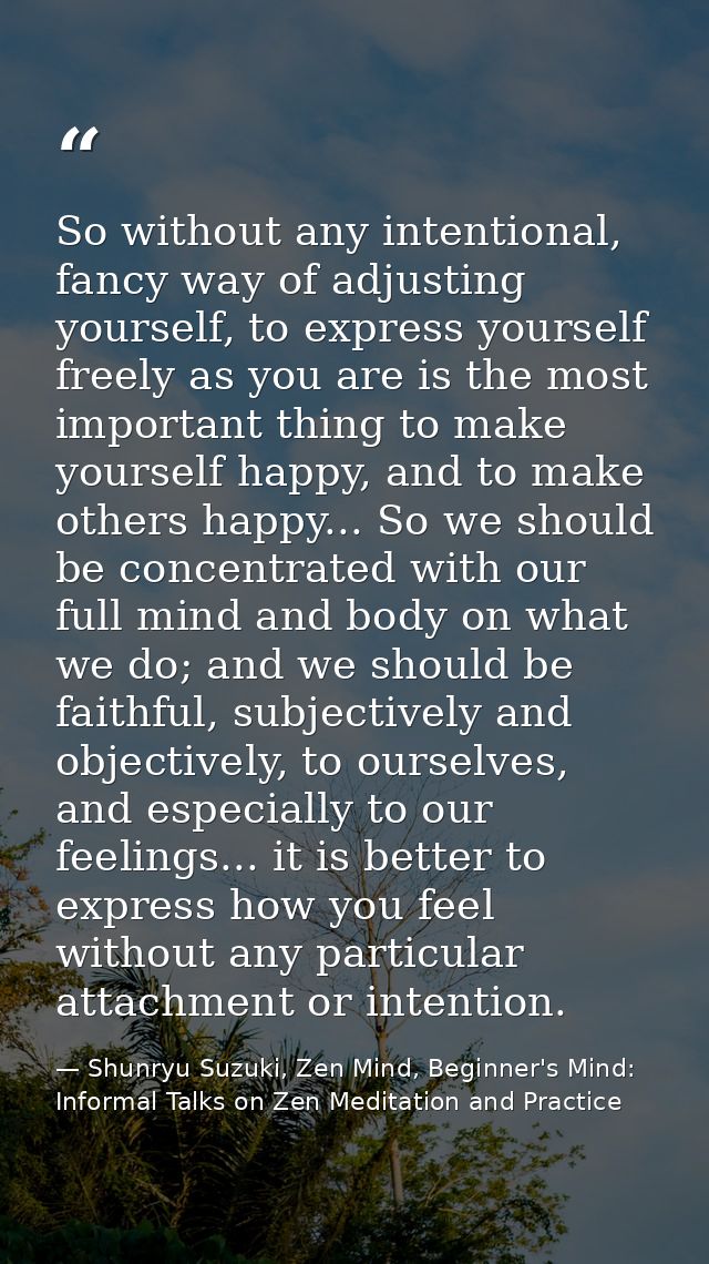 So without any intentional, fancy way of adjusting yourself, to express yourself freely as you are is the most important — Shunryu Suzuki, Zen Mind, Beginner's Mind: Informal Talks on Zen Meditation and Practice
