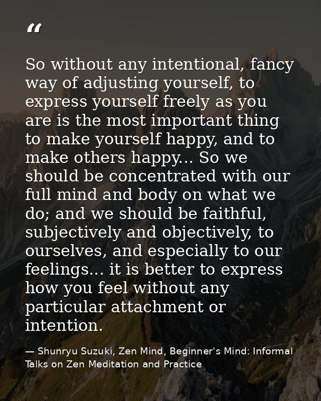 So without any intentional, fancy way of adjusting yourself, to express yourself freely as you are is the most important — Shunryu Suzuki, Zen Mind, Beginner's Mind: Informal Talks on Zen Meditation and Practice