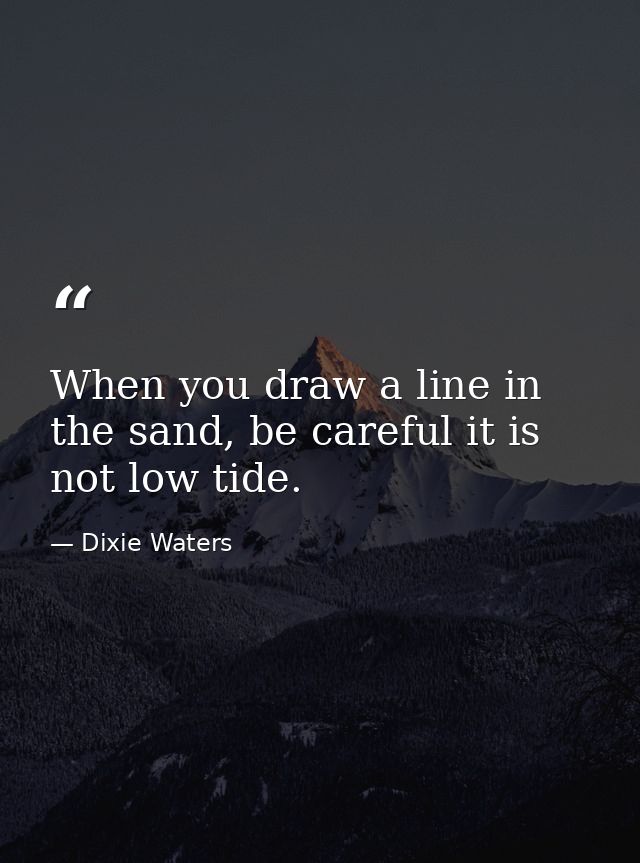 When you draw a line in the sand, be careful it is not low tide. — Dixie Waters