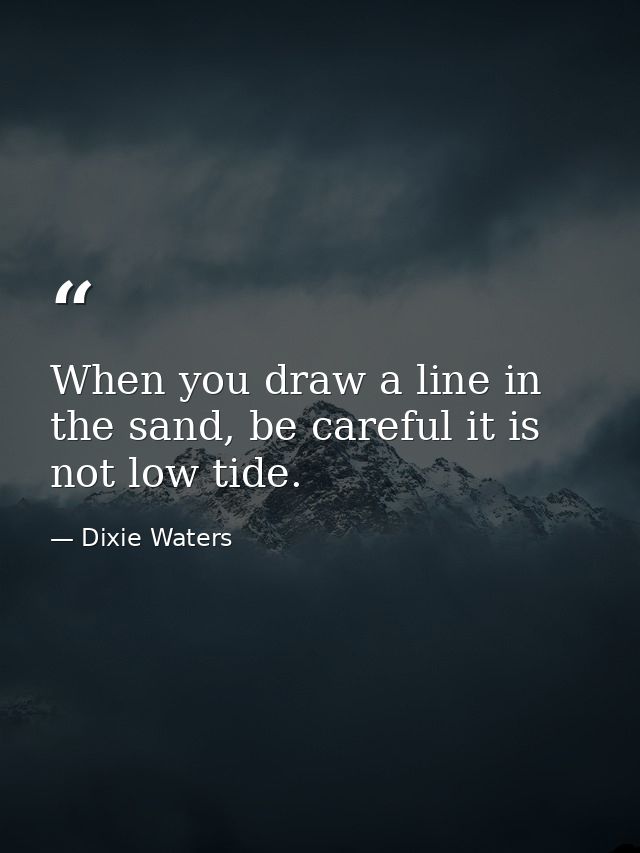 When you draw a line in the sand, be careful it is not low tide. — Dixie Waters