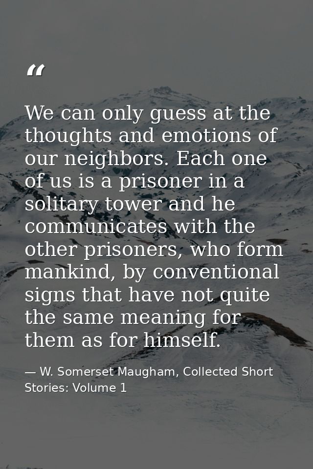 We can only guess at the thoughts and emotions of our neighbors. Each one of us is a prisoner in a solitary tower and he — W. Somerset Maugham, Collected Short Stories: Volume 1