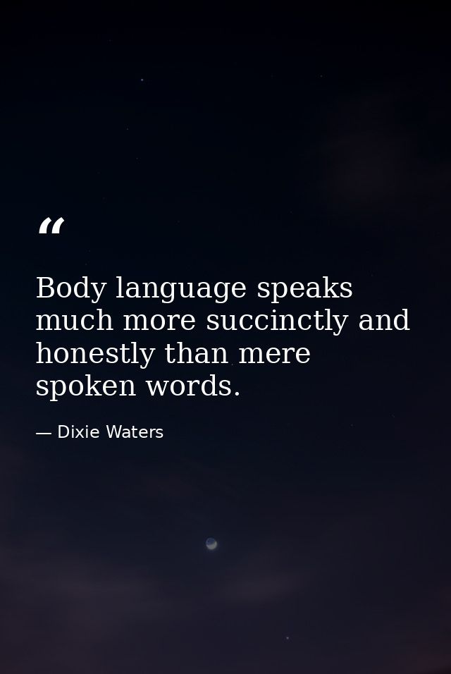 Body language speaks much more succinctly and honestly than mere spoken words. — Dixie Waters