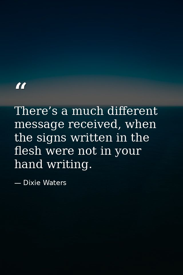 There’s a much different message received, when the signs written in the flesh were not in your hand writing. — Dixie Waters