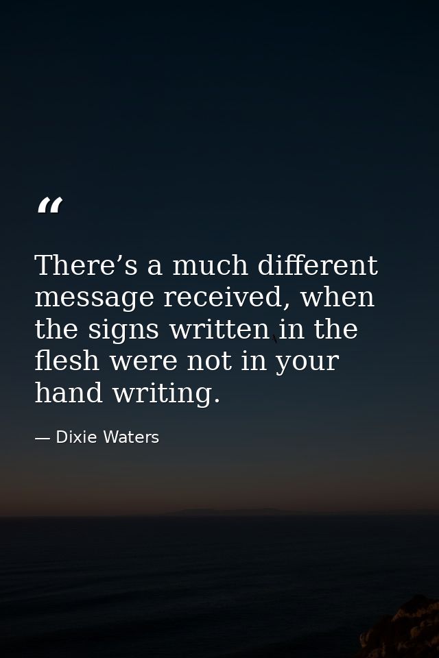 There’s a much different message received, when the signs written in the flesh were not in your hand writing. — Dixie Waters