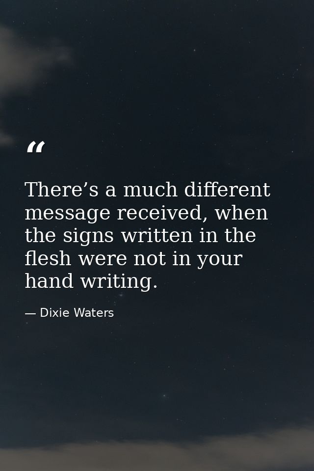 There’s a much different message received, when the signs written in the flesh were not in your hand writing. — Dixie Waters