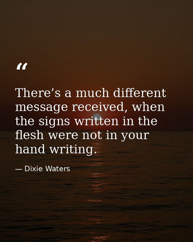 There’s a much different message received, when the signs written in the flesh were not in your hand writing. — Dixie Waters