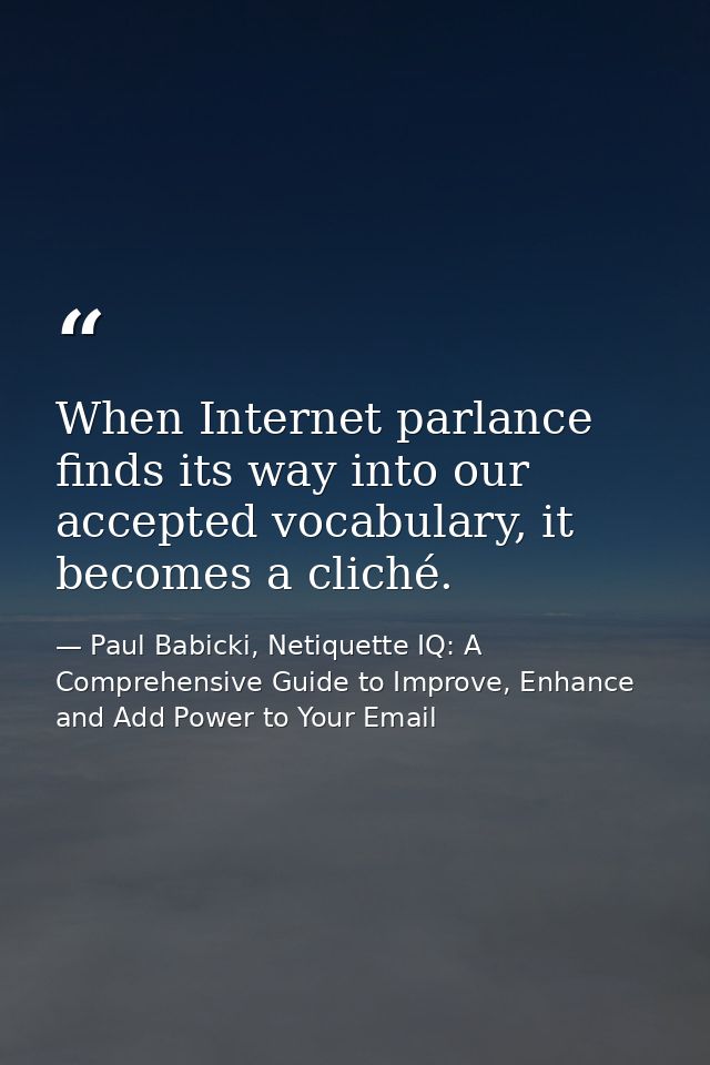 When Internet parlance finds its way into our accepted vocabulary, it becomes a cliché. — Paul Babicki, Netiquette IQ: A Comprehensive Guide to Improve, Enhance and Add Power to Your Email