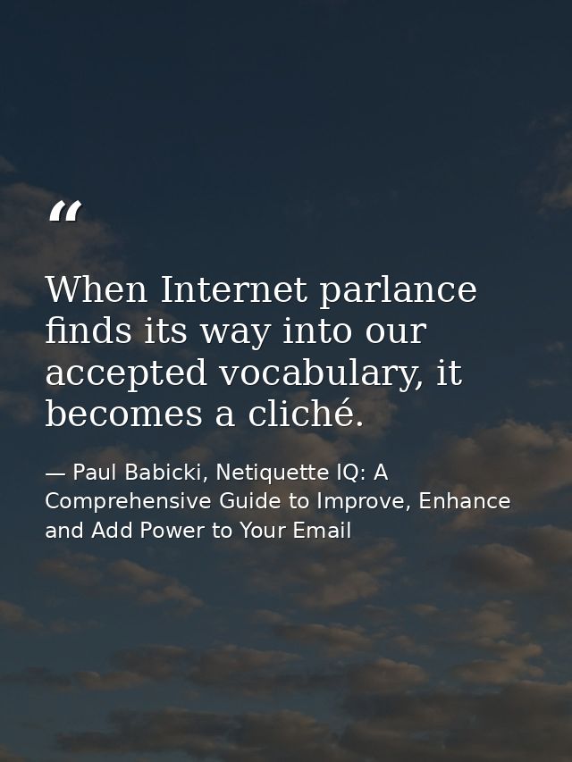 When Internet parlance finds its way into our accepted vocabulary, it becomes a cliché. — Paul Babicki, Netiquette IQ: A Comprehensive Guide to Improve, Enhance and Add Power to Your Email