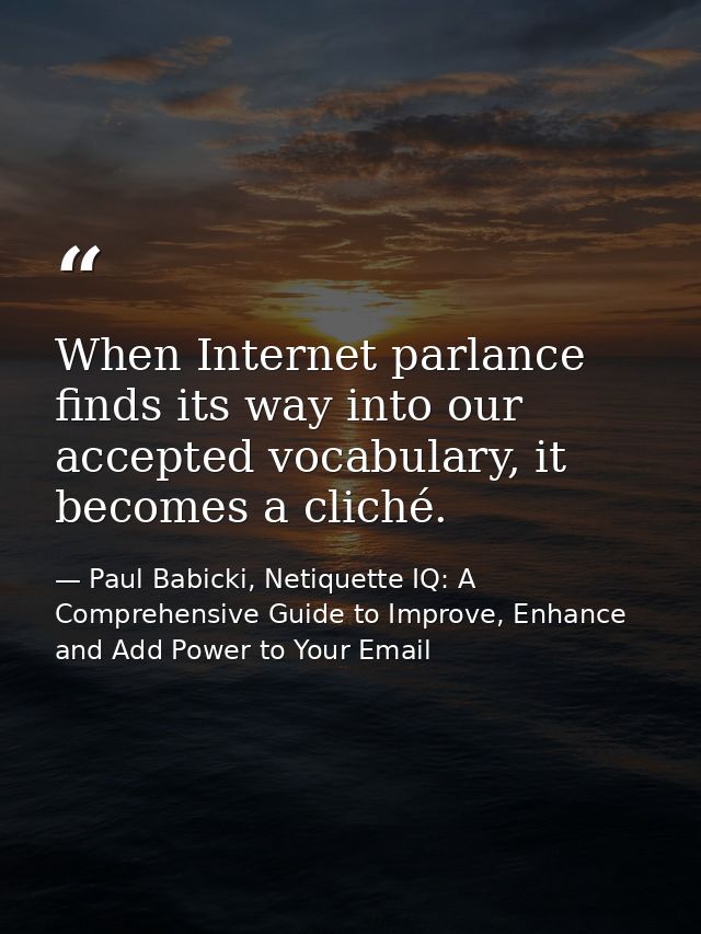 When Internet parlance finds its way into our accepted vocabulary, it becomes a cliché. — Paul Babicki, Netiquette IQ: A Comprehensive Guide to Improve, Enhance and Add Power to Your Email