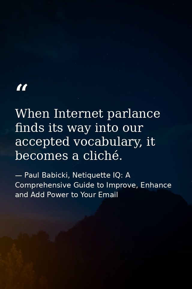 When Internet parlance finds its way into our accepted vocabulary, it becomes a cliché. — Paul Babicki, Netiquette IQ: A Comprehensive Guide to Improve, Enhance and Add Power to Your Email