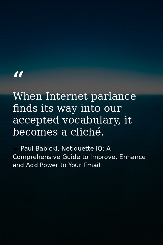 When Internet parlance finds its way into our accepted vocabulary, it becomes a cliché. — Paul Babicki, Netiquette IQ: A Comprehensive Guide to Improve, Enhance and Add Power to Your Email