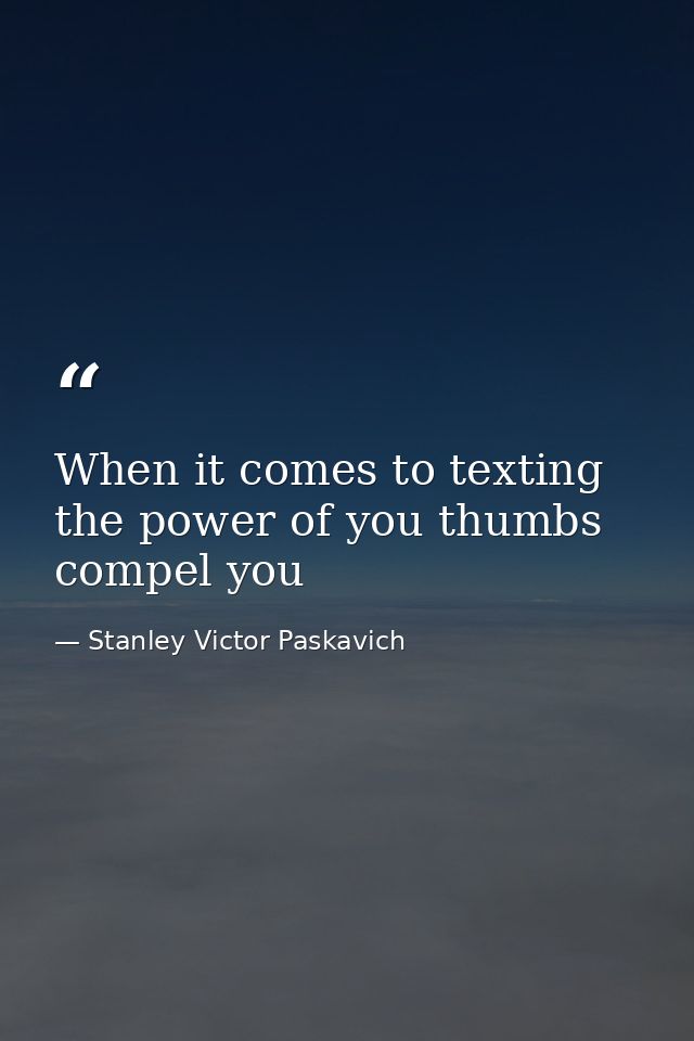 When it comes to texting the power of you thumbs compel you — Stanley Victor Paskavich
