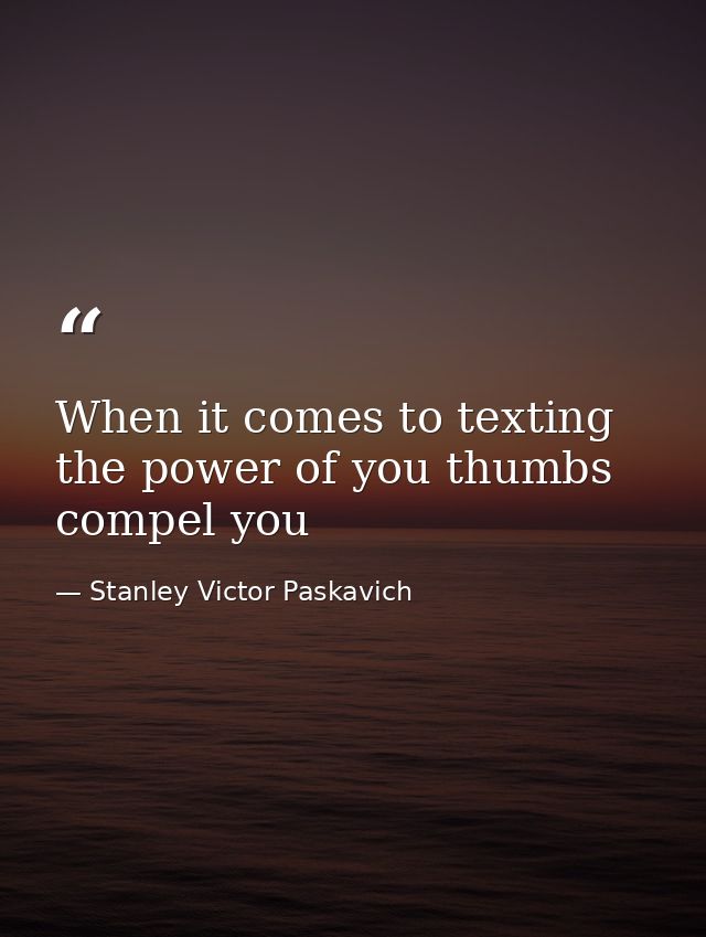 When it comes to texting the power of you thumbs compel you — Stanley Victor Paskavich