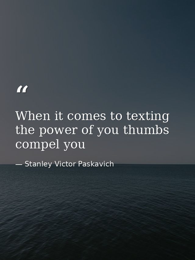 When it comes to texting the power of you thumbs compel you — Stanley Victor Paskavich