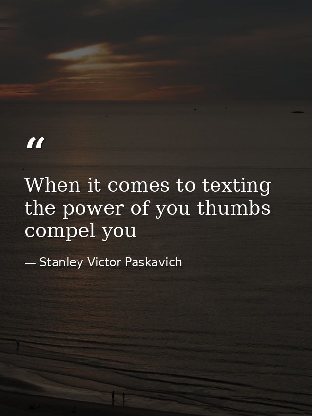 When it comes to texting the power of you thumbs compel you — Stanley Victor Paskavich