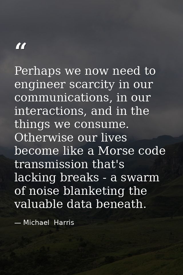 Perhaps we now need to engineer scarcity in our communications, in our interactions, and in the things we consume. Other — Michael  Harris