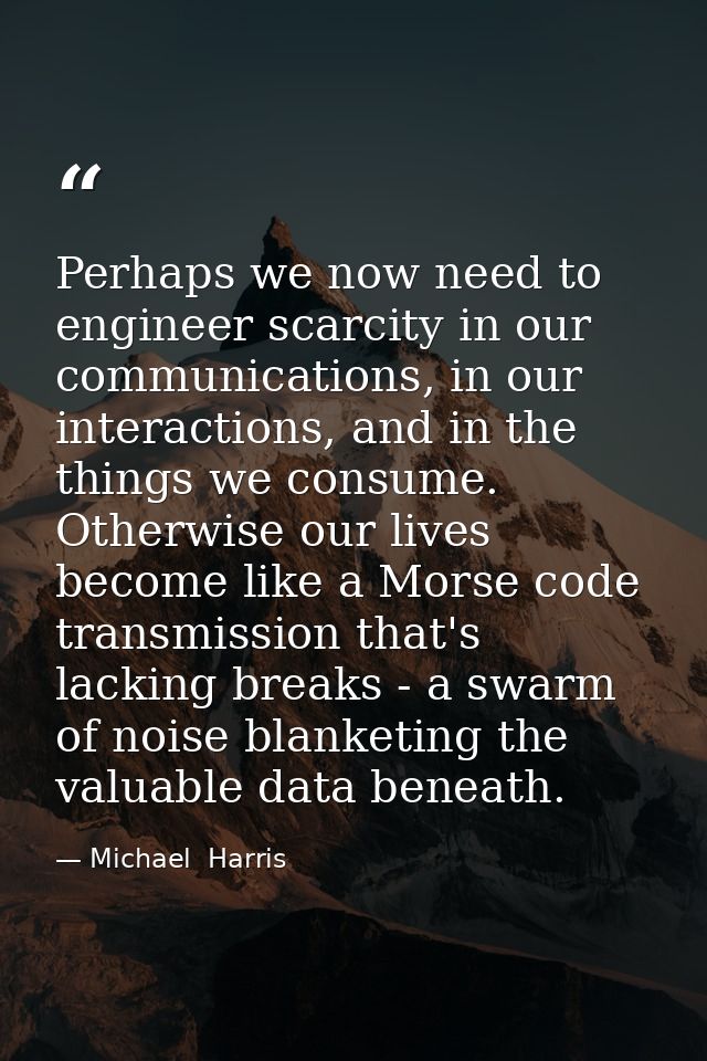 Perhaps we now need to engineer scarcity in our communications, in our interactions, and in the things we consume. Other — Michael  Harris