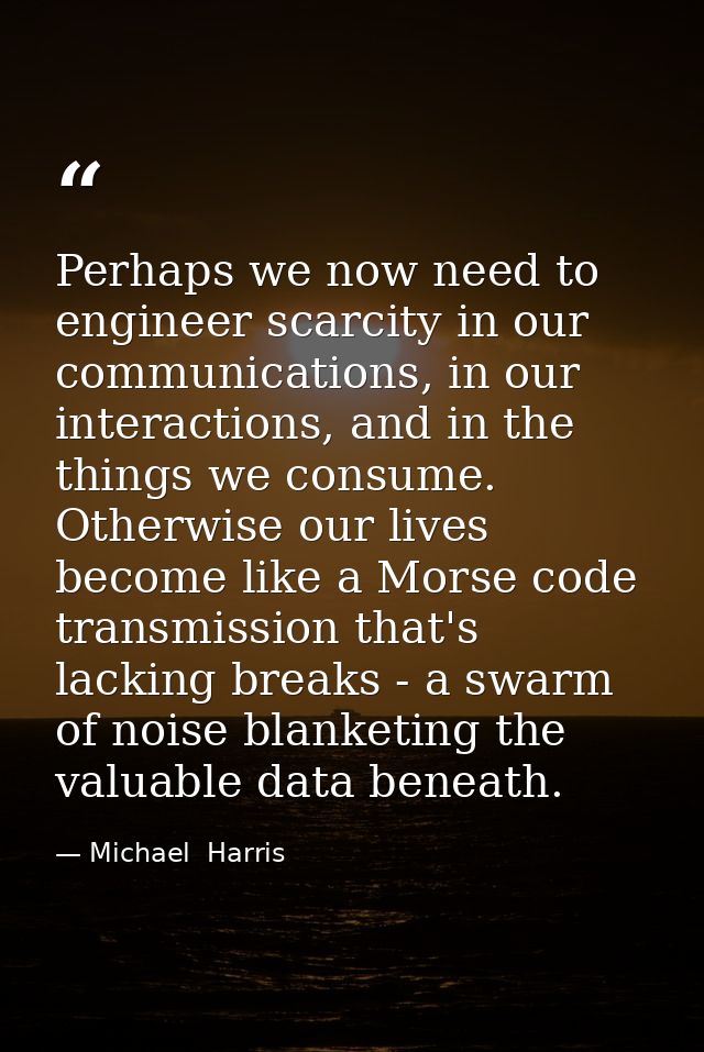 Perhaps we now need to engineer scarcity in our communications, in our interactions, and in the things we consume. Other — Michael  Harris