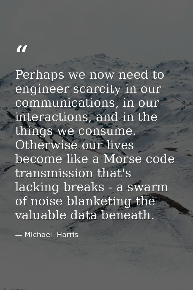 Perhaps we now need to engineer scarcity in our communications, in our interactions, and in the things we consume. Other — Michael  Harris