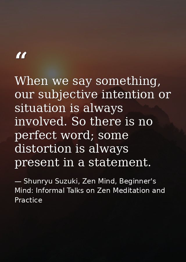 When we say something, our subjective intention or situation is always involved. So there is no perfect word; some disto — Shunryu Suzuki, Zen Mind, Beginner's Mind: Informal Talks on Zen Meditation and Practice