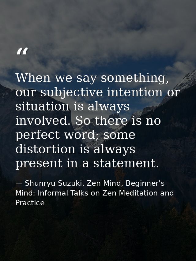 When we say something, our subjective intention or situation is always involved. So there is no perfect word; some disto — Shunryu Suzuki, Zen Mind, Beginner's Mind: Informal Talks on Zen Meditation and Practice
