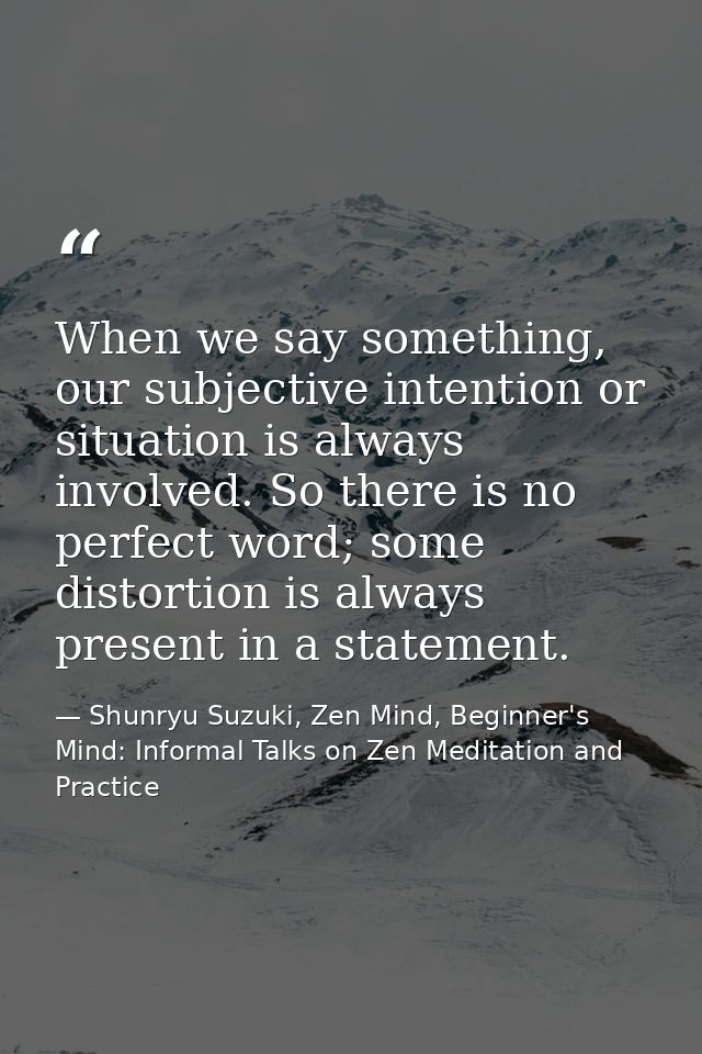 When we say something, our subjective intention or situation is always involved. So there is no perfect word; some disto — Shunryu Suzuki, Zen Mind, Beginner's Mind: Informal Talks on Zen Meditation and Practice