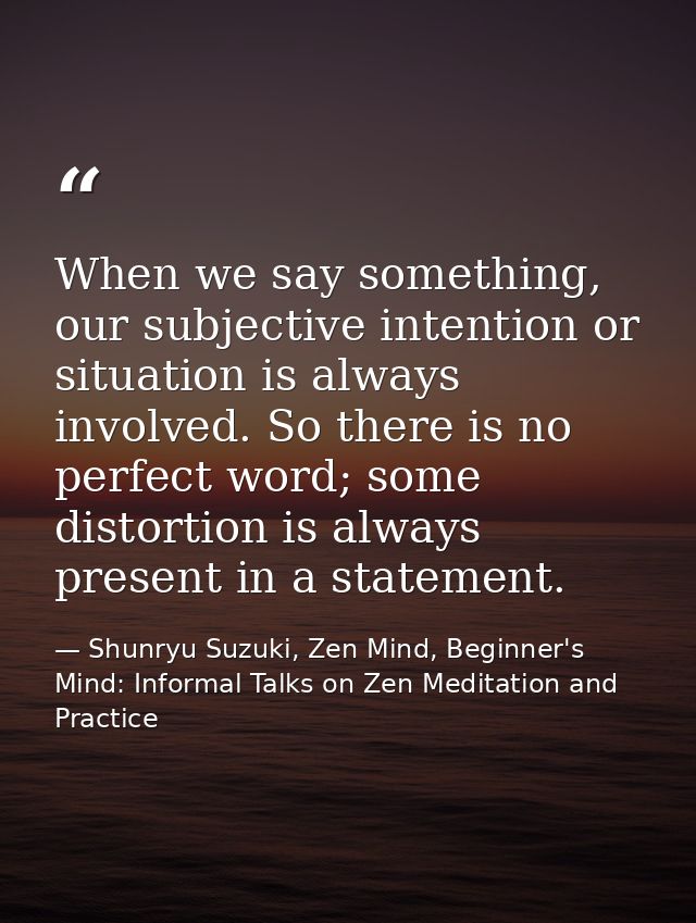 When we say something, our subjective intention or situation is always involved. So there is no perfect word; some disto — Shunryu Suzuki, Zen Mind, Beginner's Mind: Informal Talks on Zen Meditation and Practice