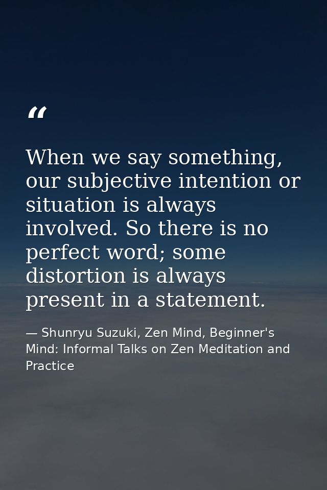 When we say something, our subjective intention or situation is always involved. So there is no perfect word; some disto — Shunryu Suzuki, Zen Mind, Beginner's Mind: Informal Talks on Zen Meditation and Practice