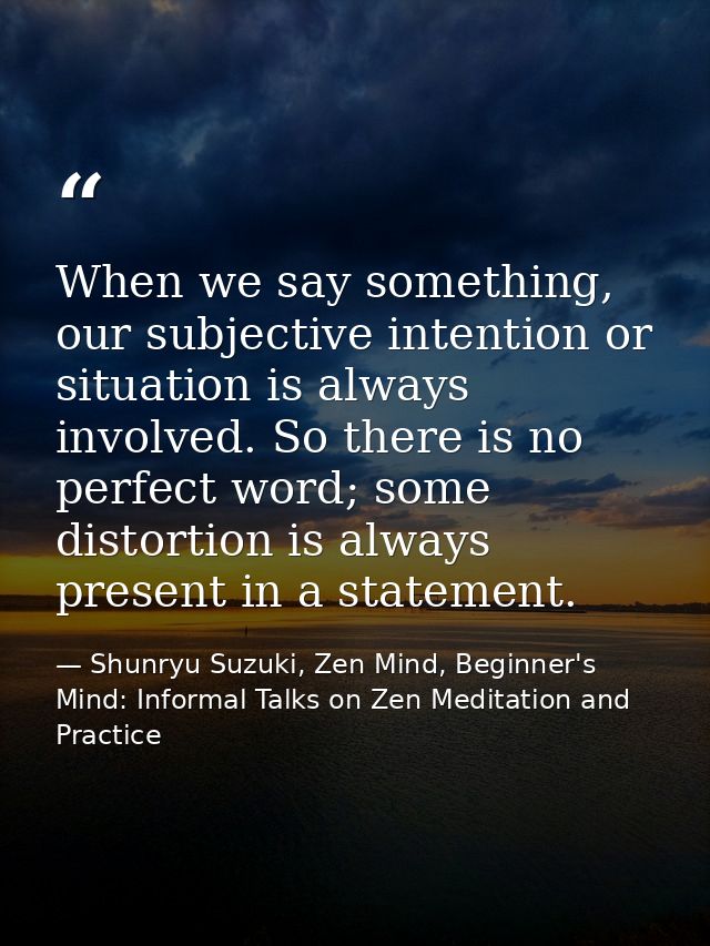 When we say something, our subjective intention or situation is always involved. So there is no perfect word; some disto — Shunryu Suzuki, Zen Mind, Beginner's Mind: Informal Talks on Zen Meditation and Practice