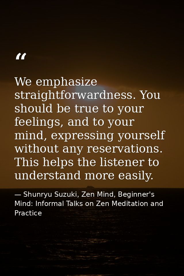We emphasize straightforwardness. You should be true to your feelings, and to your mind, expressing yourself without any — Shunryu Suzuki, Zen Mind, Beginner's Mind: Informal Talks on Zen Meditation and Practice