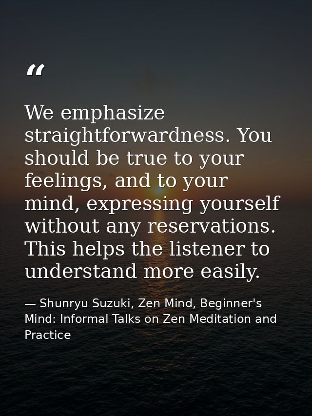 We emphasize straightforwardness. You should be true to your feelings, and to your mind, expressing yourself without any — Shunryu Suzuki, Zen Mind, Beginner's Mind: Informal Talks on Zen Meditation and Practice