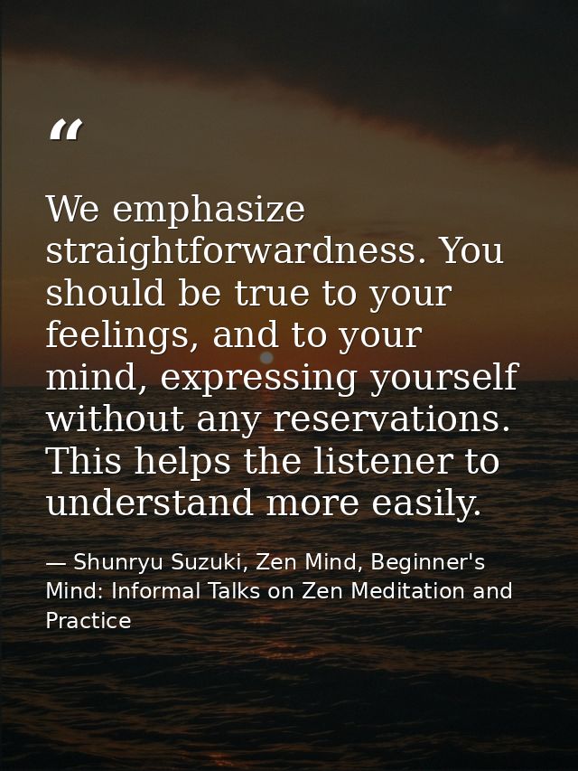 We emphasize straightforwardness. You should be true to your feelings, and to your mind, expressing yourself without any — Shunryu Suzuki, Zen Mind, Beginner's Mind: Informal Talks on Zen Meditation and Practice