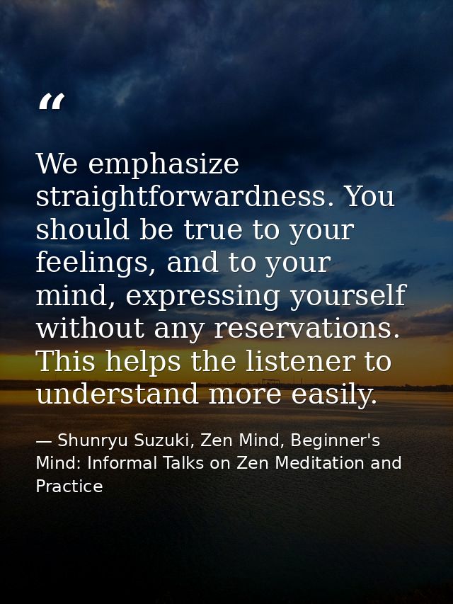 We emphasize straightforwardness. You should be true to your feelings, and to your mind, expressing yourself without any — Shunryu Suzuki, Zen Mind, Beginner's Mind: Informal Talks on Zen Meditation and Practice