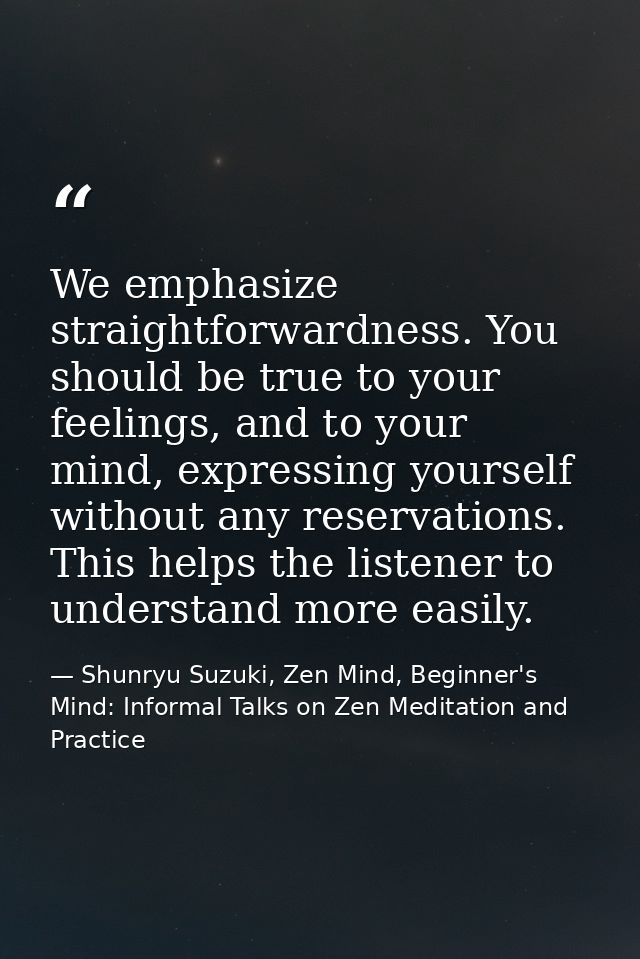 We emphasize straightforwardness. You should be true to your feelings, and to your mind, expressing yourself without any — Shunryu Suzuki, Zen Mind, Beginner's Mind: Informal Talks on Zen Meditation and Practice