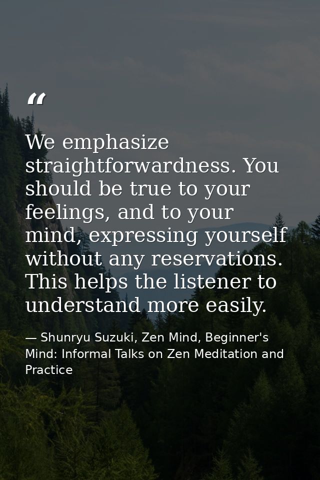 We emphasize straightforwardness. You should be true to your feelings, and to your mind, expressing yourself without any — Shunryu Suzuki, Zen Mind, Beginner's Mind: Informal Talks on Zen Meditation and Practice